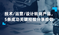 技术/运营/设计转岗产品，5条成功关键经验分享给你